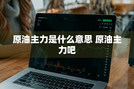 原油主力是什么意思 原油主力吧