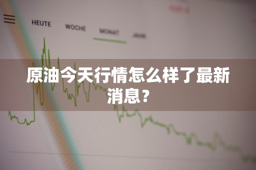 原油今天行情怎么样了最新消息？
