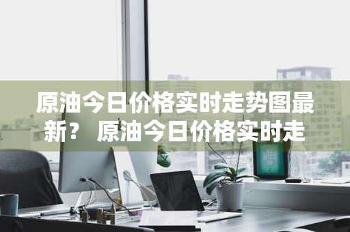原油今日价格实时走势图最新？ 原油今日价格实时走势图最新消息