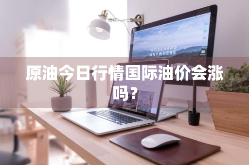 原油今日行情国际油价会涨吗？