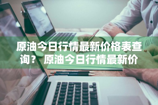 原油今日行情最新价格表查询？ 原油今日行情最新价格表查询