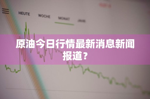 原油今日行情最新消息新闻报道？