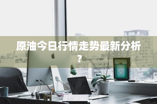 原油今日行情走势最新分析？