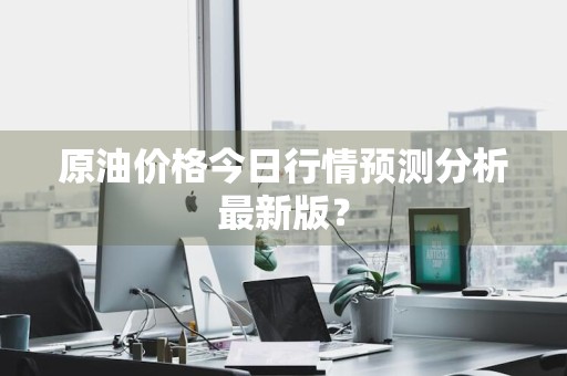 原油价格今日行情预测分析最新版？