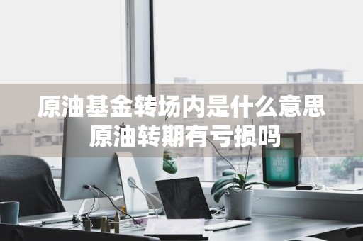 原油基金转场内是什么意思 原油转期有亏损吗