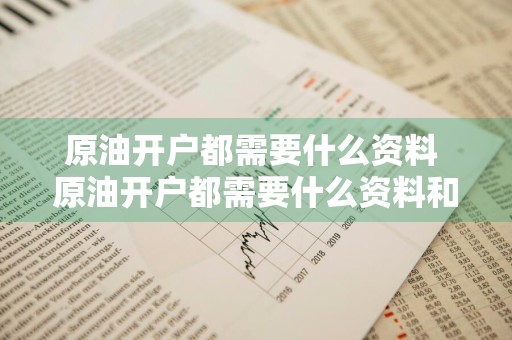 原油开户都需要什么资料 原油开户都需要什么资料和材料