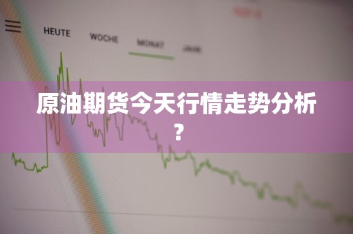 原油期货今天行情走势分析？