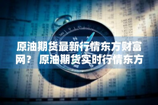 原油期货最新行情东方财富网？ 原油期货实时行情东方财富网