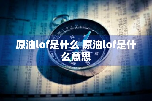 原油lof是什么 原油lof是什么意思