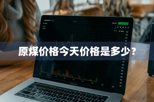 原煤价格今天价格是多少？