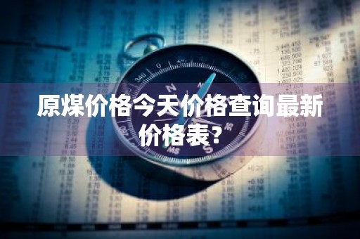 原煤价格今天价格查询最新价格表？