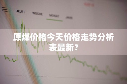 原煤价格今天价格走势分析表最新？