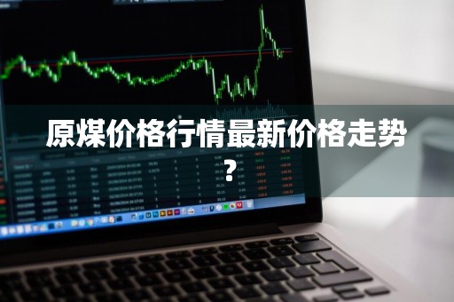 原煤价格行情最新价格走势？
