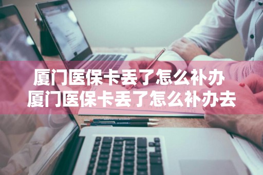 厦门医保卡丢了怎么补办 厦门医保卡丢了怎么补办去哪里补