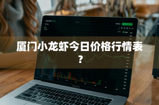 厦门小龙虾今日价格行情表？
