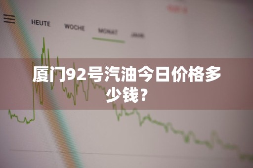 厦门92号汽油今日价格多少钱？