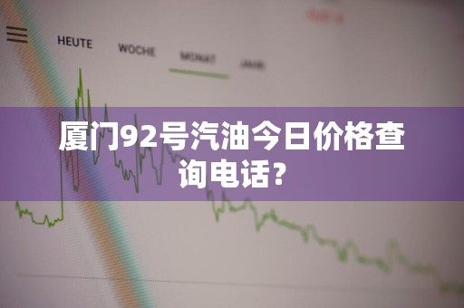厦门92号汽油今日价格查询电话？
