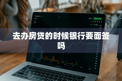 去办房贷的时候银行要面签吗
