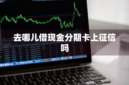 去哪儿借现金分期卡上征信吗