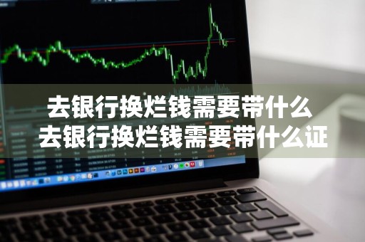 去银行换烂钱需要带什么 去银行换烂钱需要带什么证件