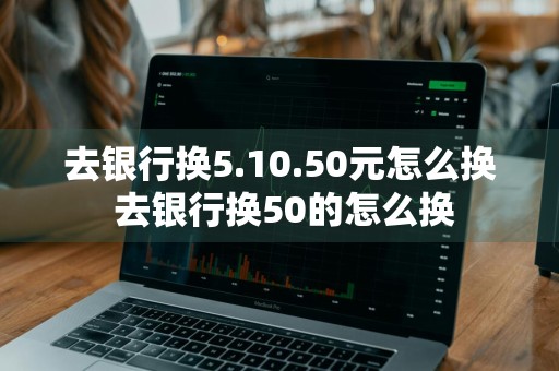 去银行换5.10.50元怎么换 去银行换50的怎么换