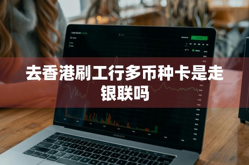 去香港刷工行多币种卡是走银联吗