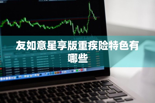 友如意星享版重疾险特色有哪些