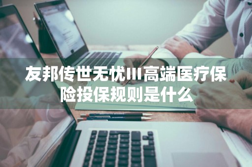 友邦传世无忧Ⅲ高端医疗保险投保规则是什么