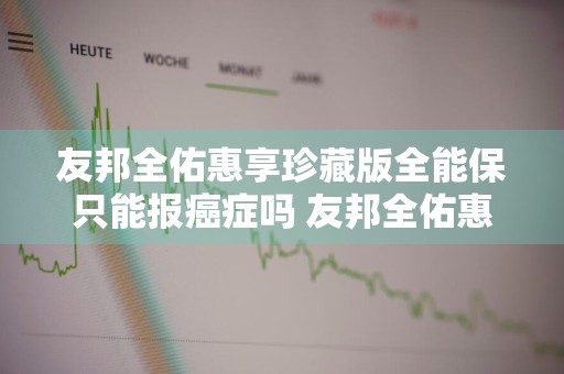 友邦全佑惠享珍藏版全能保只能报癌症吗 友邦全佑惠享珍藏版返还本金吗?