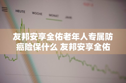 友邦安享全佑老年人专属防癌险保什么 友邦安享全佑恶性肿瘤疾病保险优缺点