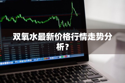 双氧水最新价格行情走势分析？