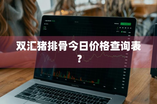 双汇猪排骨今日价格查询表？