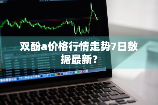双酚a价格行情走势7日数据最新？