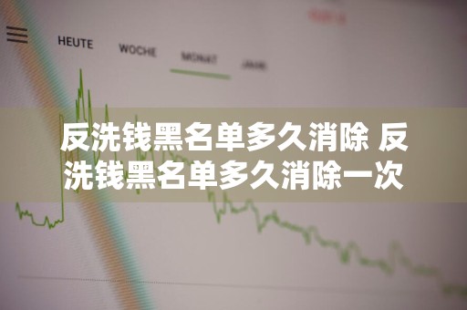 反洗钱黑名单多久消除 反洗钱黑名单多久消除一次