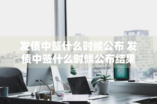 发债中签什么时候公布 发债中签什么时候公布结果