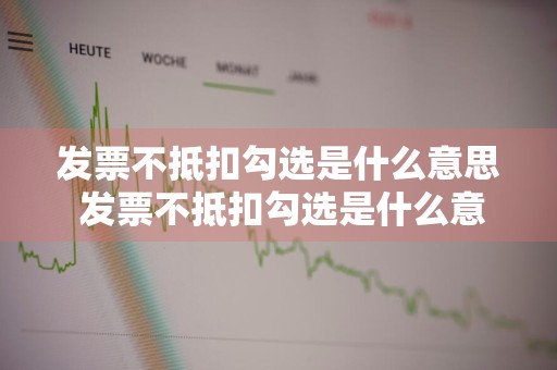 发票不抵扣勾选是什么意思 发票不抵扣勾选是什么意思呢