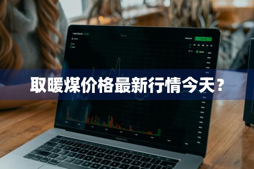 取暖煤价格最新行情今天？