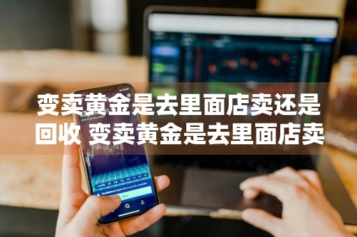变卖黄金是去里面店卖还是回收 变卖黄金是去里面店卖还是回收?