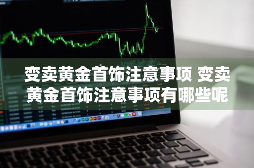变卖黄金首饰注意事项 变卖黄金首饰注意事项有哪些呢图片大全
