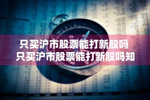 只买沪市股票能打新股吗 只买沪市股票能打新股吗知乎