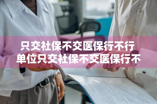 只交社保不交医保行不行 单位只交社保不交医保行不行