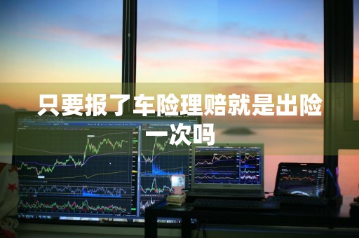 只要报了车险理赔就是出险一次吗