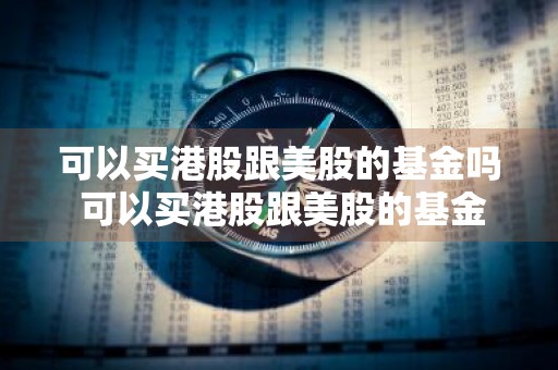 可以买港股跟美股的基金吗 可以买港股跟美股的基金吗知乎