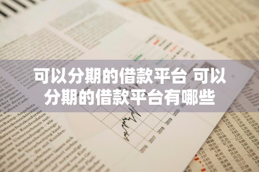可以分期的借款平台 可以分期的借款平台有哪些