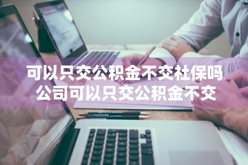 可以只交公积金不交社保吗 公司可以只交公积金不交社保吗