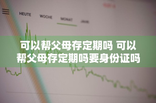 可以帮父母存定期吗 可以帮父母存定期吗要身份证吗