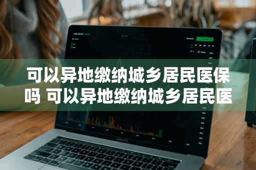 可以异地缴纳城乡居民医保吗 可以异地缴纳城乡居民医保吗北京