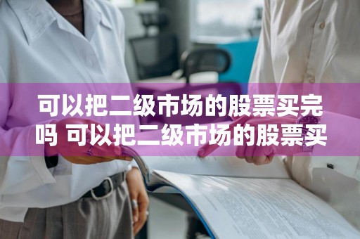 可以把二级市场的股票买完吗 可以把二级市场的股票买完吗知乎