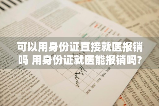 可以用身份证直接就医报销吗 用身份证就医能报销吗?