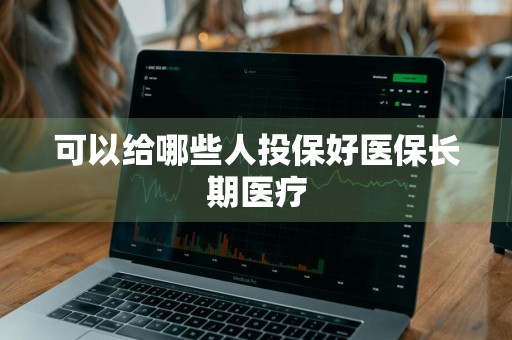可以给哪些人投保好医保长期医疗